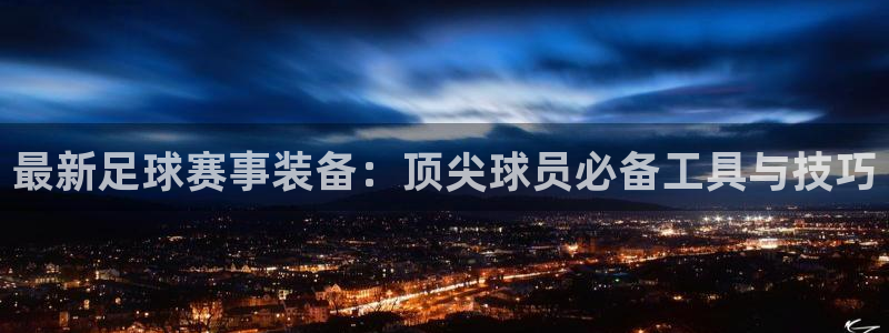 最新足球赛事装备：顶尖球员必备工具与技巧