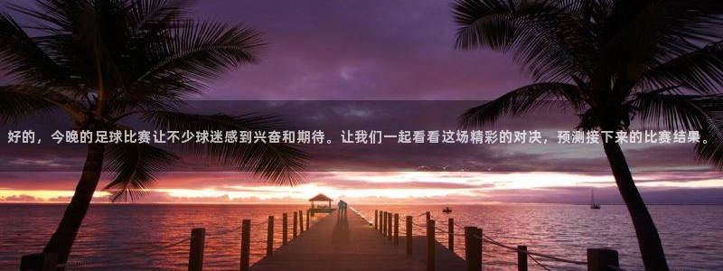 好的，今晚的足球比赛让不少球迷感到兴奋和期待。让我们一起看看