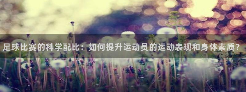 足球比赛的科学配比：如何提升运动员的运动表现和身体素质？