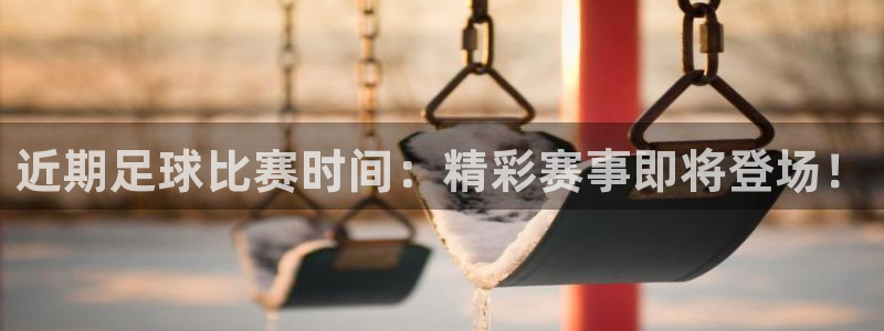 近期足球比赛时间：精彩赛事即将登场！