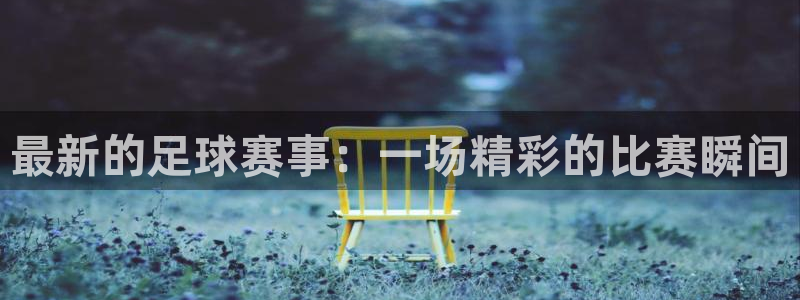 最新的足球赛事：一场精彩的比赛瞬间