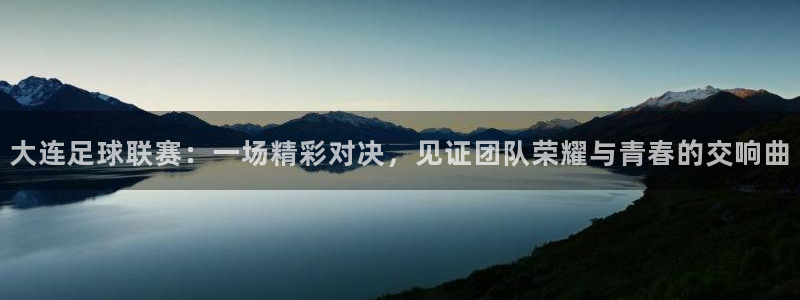 大连足球联赛：一场精彩对决，见证团队