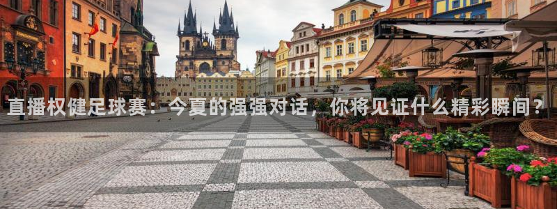 直播权健足球赛：今夏的强强对话，你将见证什么精彩瞬间？